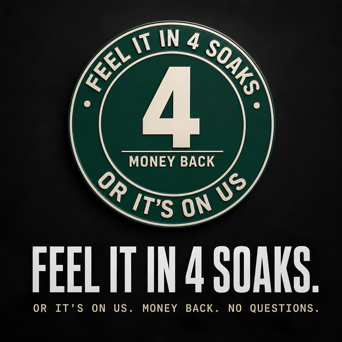FEEL IT IN 4 SOAKS. Or it&rsquo;s on us. Money back, no questions — guarantee seal card